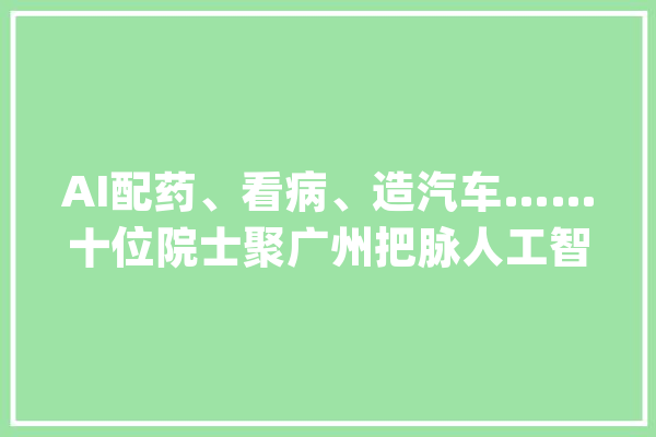 AI配药、看病、造汽车……十位院士聚广州把脉人工智能应用落地_人工智能_院士