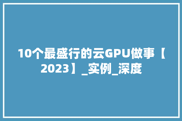 10个最盛行的云GPU做事【2023】_实例_深度