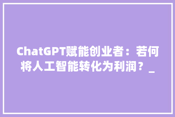 ChatGPT赋能创业者：若何将人工智能转化为利润？_您的_您可以 科技快讯