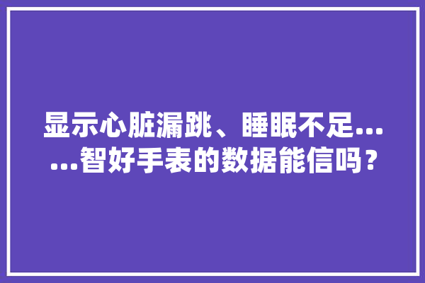 显示心脏漏跳、睡眠不足……智好手表的数据能信吗？_穿戴_智能