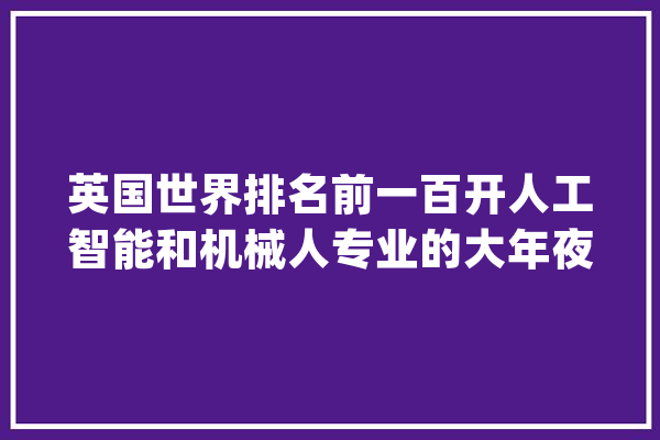 英国世界排名前一百开人工智能和机械人专业的大年夜学_人工智能_年夜学 科技快讯