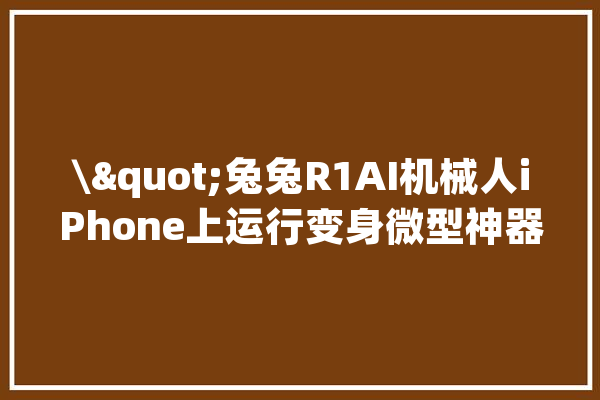 \"兔兔R1AI机械人iPhone上运行变身微型神器\"_这款_开辟者