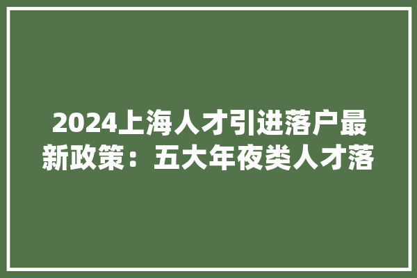 2024上海人才引进落户最新政策：五大年夜类人才落户前提！_人才_重点 智能问答