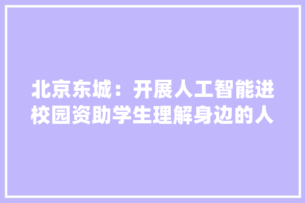 北京东城：开展人工智能进校园资助学生理解身边的人工智能_人工智能_聪明 智能写作