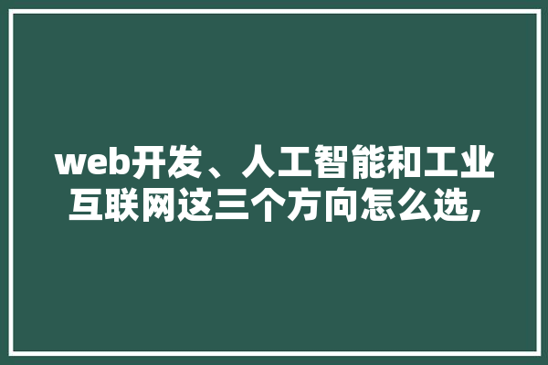 web开发、人工智能和工业互联网这三个方向怎么选,弱电人工智能交互集成平台 文字写作
