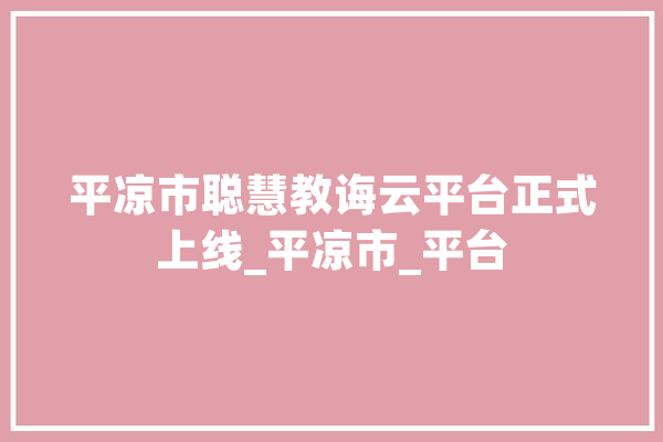 平凉市聪慧教诲云平台正式上线_平凉市_平台 文字写作