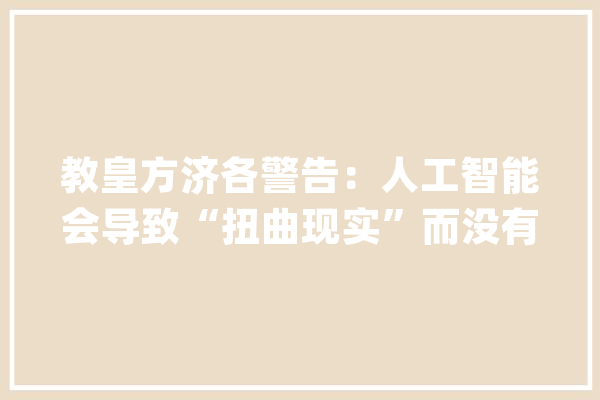 教皇方济各警告：人工智能会导致“扭曲现实”而没有道德规范_人工智能_教皇 智能写作