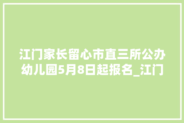 江门家长留心市直三所公办幼儿园5月8日起报名_江门市_幼儿