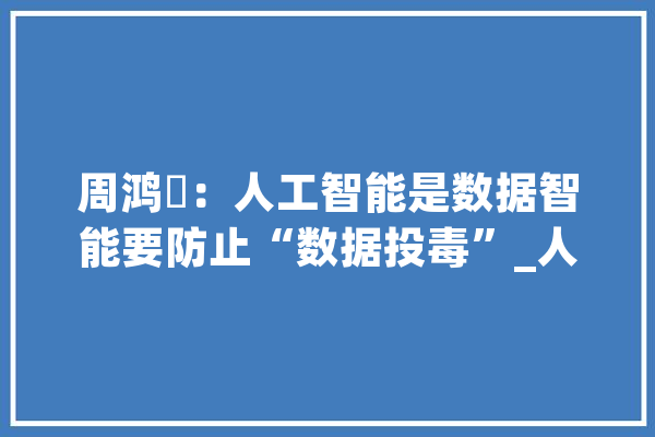 周鸿祎：人工智能是数据智能要防止“数据投毒”_人工智能_数据 云服务