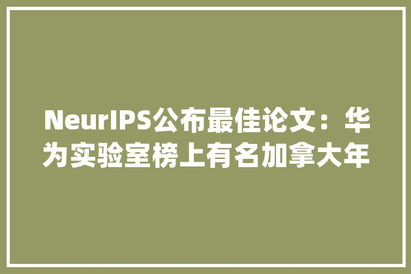 NeurIPS公布最佳论文：华为实验室榜上有名加拿大年夜高校实力雄厚_论文_模子 云服务