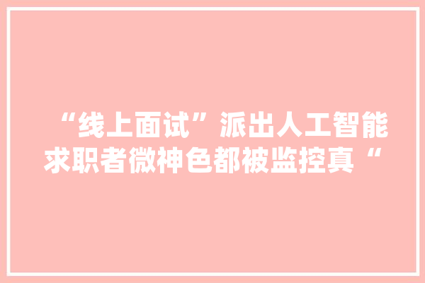 “线上面试”派出人工智能求职者微神色都被监控真“太难了”_面试_线上