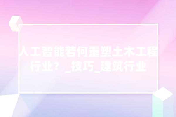 人工智能若何重塑土木工程行业？_技巧_建筑行业 绘影字幕