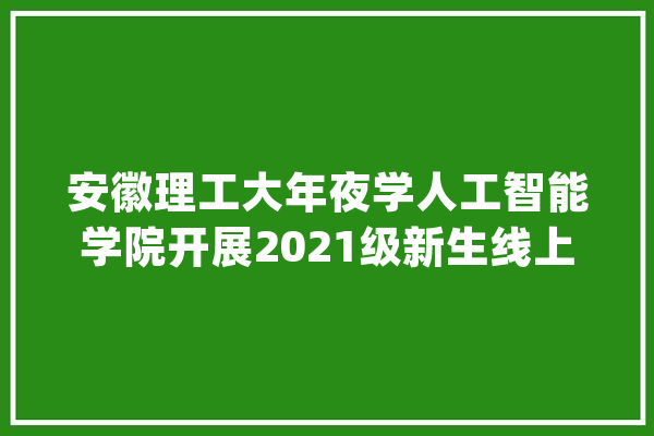 安徽理工大年夜学人工智能学院开展2021级新生线上入学教诲活动_新生_线上