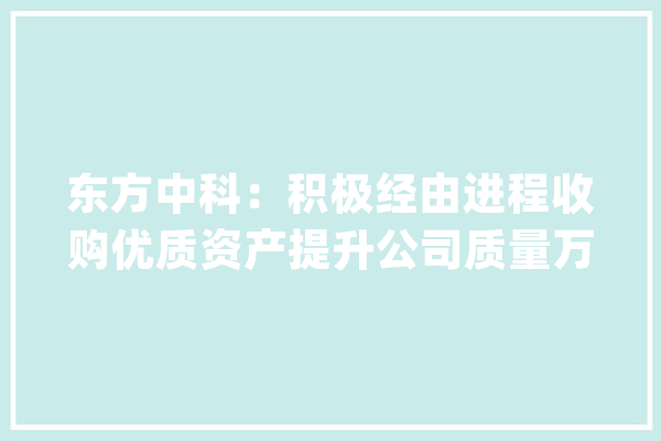 东方中科：积极经由进程收购优质资产提升公司质量万里红和中科锦智在人工智能领域持续探索和成长_人工智能_技巧