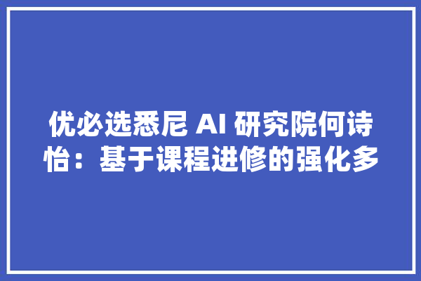 优必选悉尼 AI 研究院何诗怡：基于课程进修的强化多标签图像分类算法｜分享总结_标签_图像 科技快讯
