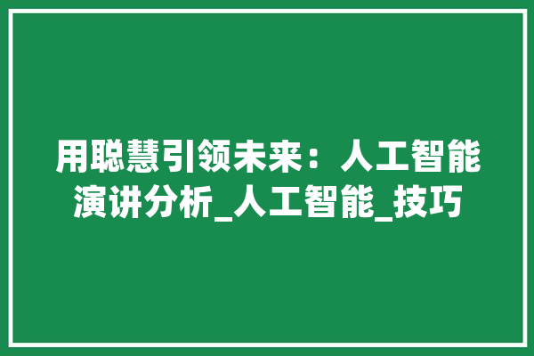 用聪慧引领未来：人工智能演讲分析_人工智能_技巧 文字写作