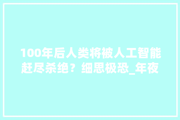 100年后人类将被人工智能赶尽杀绝？细思极恐_年夜众_人类 智能助手