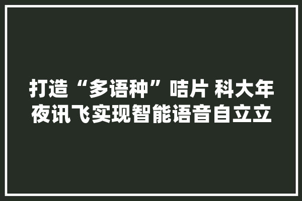 打造“多语种”咭片 科大年夜讯飞实现智能语音自立立异生态_语音_科年夜 智能问答