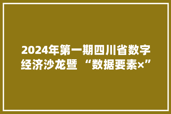 2024年第一期四川省数字经济沙龙暨 “数据要素×”大年夜赛四川分赛推荐会在蓉举办_数据_中国电信 云服务