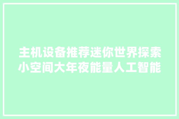 主机设备推荐迷你世界探索小空间大年夜能量人工智能武器！_人工智能_宝藏