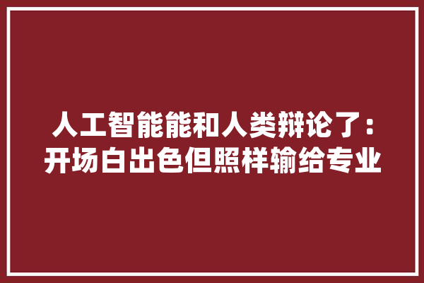 人工智能能和人类辩论了：开场白出色但照样输给专业辩手_人类_庞杂 绘影字幕