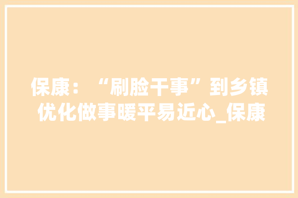 保康：“刷脸干事”到乡镇 优化做事暖平易近心_保康县_保康 科技快讯