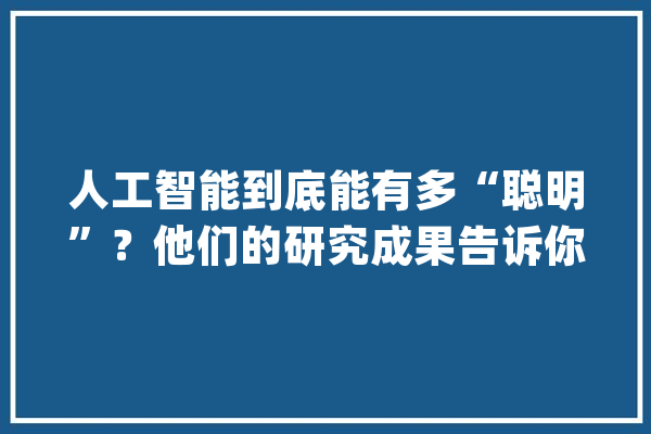 人工智能到底能有多“聪明”？他们的研究成果告诉你！_人工智能_家当 绘影字幕