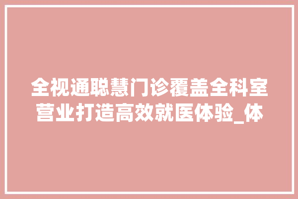 全视通聪慧门诊覆盖全科室营业打造高效就医体验_体系_患者 计算机