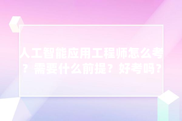 人工智能应用工程师怎么考？需要什么前提？好考吗？_人工智能_工程师 智能问答