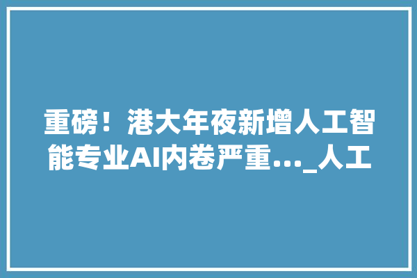 重磅！港大年夜新增人工智能专业AI内卷严重..._人工智能_专业 AI简讯