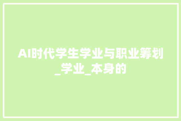 AI时代学生学业与职业筹划_学业_本身的 云服务