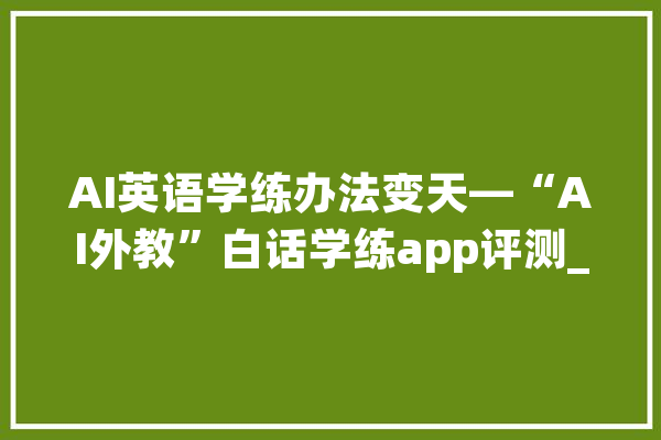 AI英语学练办法变天—“AI外教”白话学练app评测_外教_这款 绘影字幕