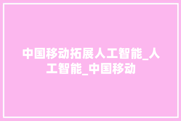 中国移动拓展人工智能_人工智能_中国移动