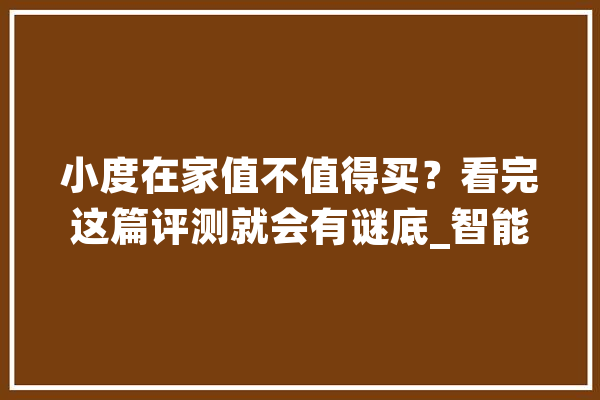 小度在家值不值得买？看完这篇评测就会有谜底_智能_功效