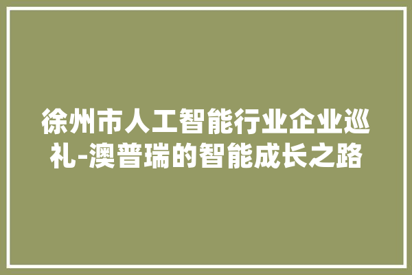 徐州市人工智能行业企业巡礼-澳普瑞的智能成长之路_普瑞_技巧