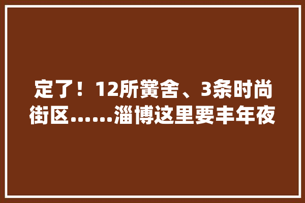 定了！12所黉舍、3条时尚街区……淄博这里要丰年夜变革_家当_桓台 计算机
