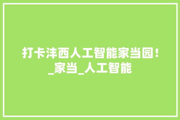 打卡沣西人工智能家当园！_家当_人工智能 智能写作