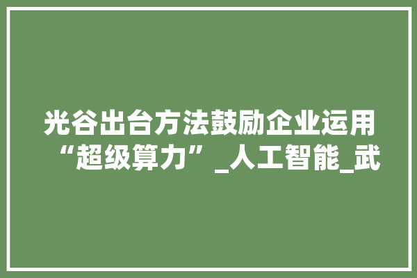 光谷出台方法鼓励企业运用“超级算力”_人工智能_武汉 云服务