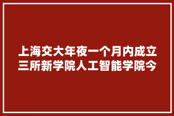 上海交大年夜一个月内成立三所新学院人工智能学院今日成立_人工智能_学院 绘影字幕