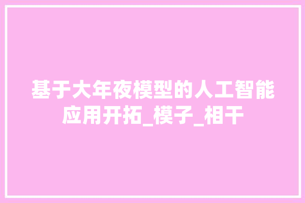 基于大年夜模型的人工智能应用开拓_模子_相干 科技快讯