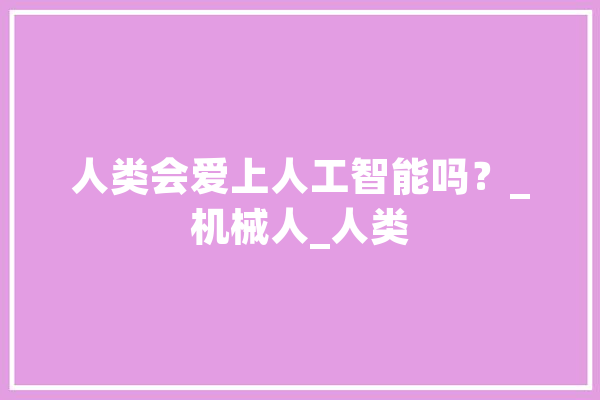 人类会爱上人工智能吗？_机械人_人类 智能问答