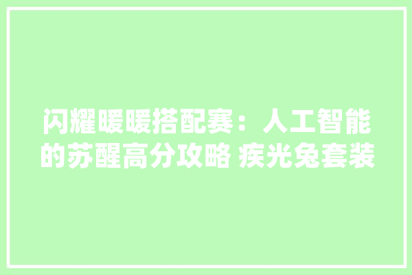 闪耀暖暖搭配赛：人工智能的苏醒高分攻略 疾光兔套装高光时刻_苏醒_主题 智能问答