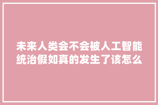 未来人类会不会被人工智能统治假如真的发生了该怎么办_机械人_人类 智能问答