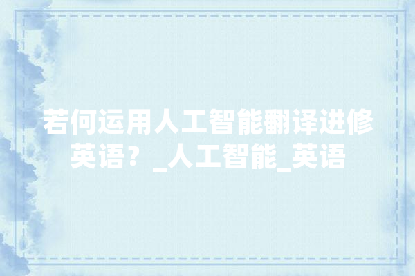 若何运用人工智能翻译进修英语？_人工智能_英语 文字写作