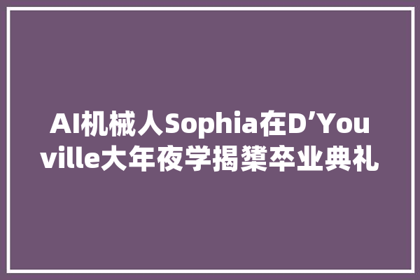 AI机械人Sophia在D’Youville大年夜学揭橥卒业典礼演讲_演讲者_人工智能