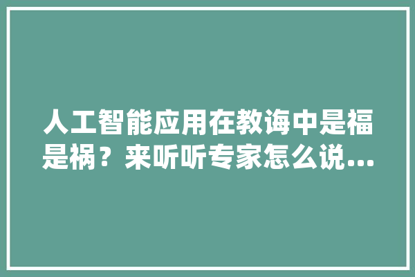 人工智能应用在教诲中是福是祸？来听听专家怎么说……_智能_人工智能 AI简讯
