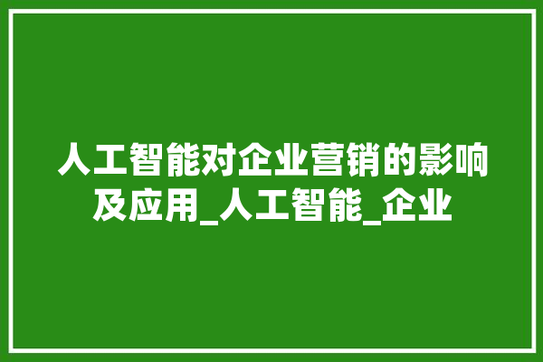 人工智能对企业营销的影响及应用_人工智能_企业 文字写作