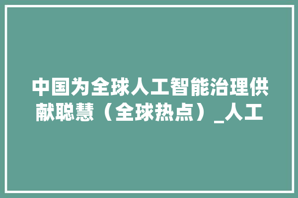 中国为全球人工智能治理供献聪慧（全球热点）_人工智能_全球