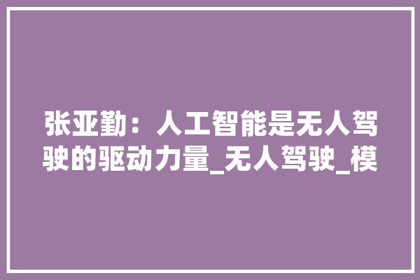 张亚勤：人工智能是无人驾驶的驱动力量_无人驾驶_模子