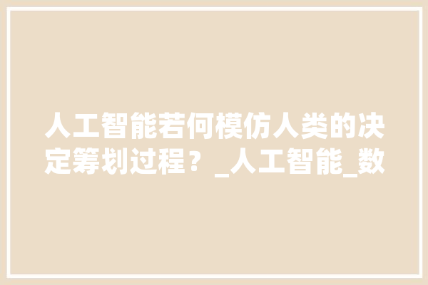 人工智能若何模仿人类的决定筹划过程？_人工智能_数据 文字写作